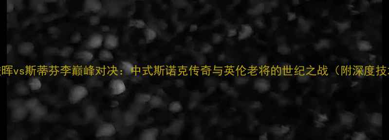 图片 丁俊晖vs斯蒂芬李巅峰对决：中式斯诺克传奇与英伦老将的世纪之战（附深度技术）