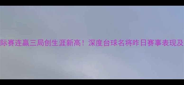 图片 丁俊晖国际赛连赢三局创生涯新高！深度台球名将昨日赛事表现及未来展望