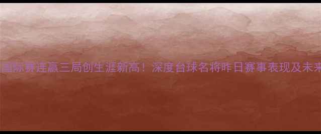 图片 丁俊晖国际赛连赢三局创生涯新高！深度台球名将昨日赛事表现及未来展望1