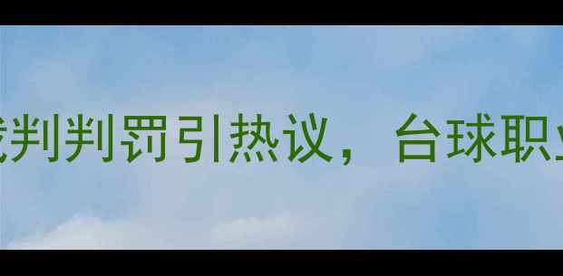 图片 丁俊晖赛场争议判罚：裁判判罚引热议，台球职业赛事背后的规则与尊重