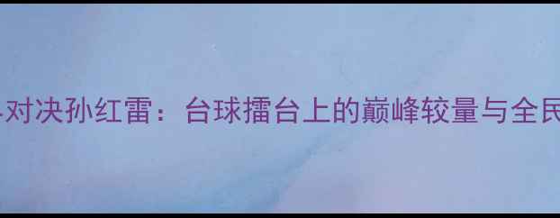 图片 丁俊晖跨界对决孙红雷：台球擂台上的巅峰较量与全民关注热潮1