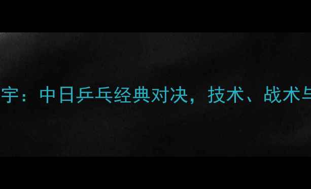 图片 丁宁VS平野美宇：中日乒乓经典对决，技术、战术与心理博弈全1