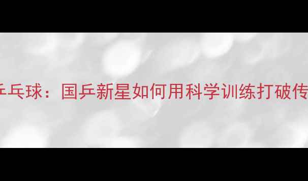 图片 丁鹏VS乒乓球：国乒新星如何用科学训练打破传统桎梏2
