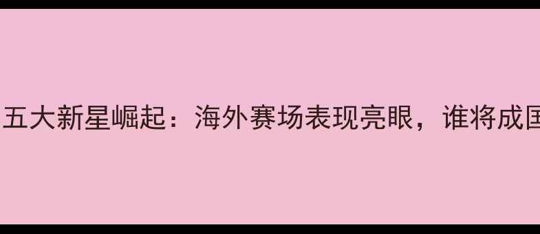 图片 万达留洋小球员五大新星崛起：海外赛场表现亮眼，谁将成国足未来中坚？1