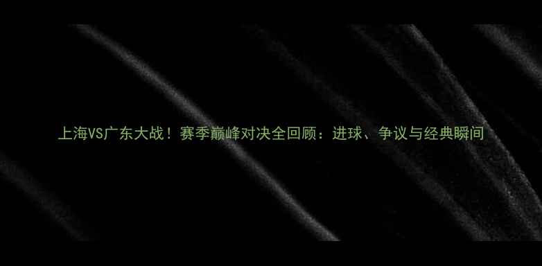 图片 上海VS广东大战！赛季巅峰对决全回顾：进球、争议与经典瞬间