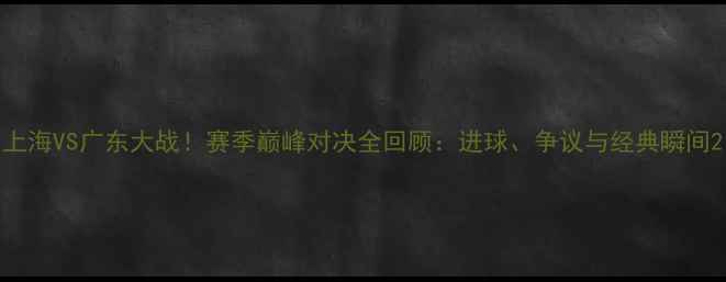图片 上海VS广东大战！赛季巅峰对决全回顾：进球、争议与经典瞬间2