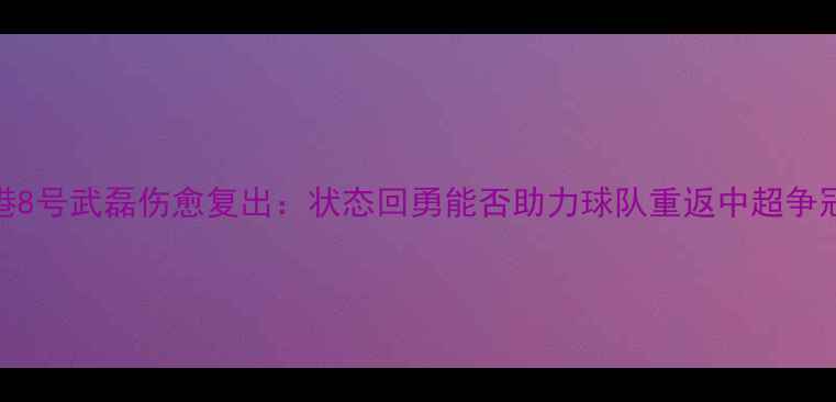 图片 上海上港8号武磊伤愈复出：状态回勇能否助力球队重返中超争冠行列？