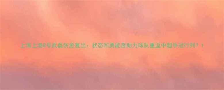 图片 上海上港8号武磊伤愈复出：状态回勇能否助力球队重返中超争冠行列？1