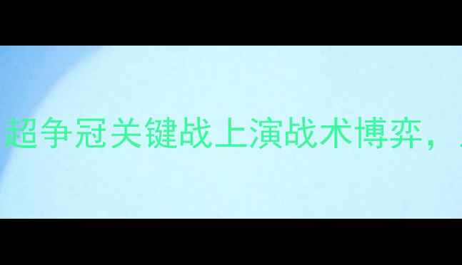 图片 上海上港vs北京国安：中超争冠关键战上演战术博弈，上港主场能否捍卫榜首？
