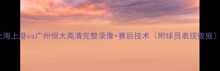 图片 上海上港vs广州恒大高清完整录像+赛后技术（附球员表现数据）2