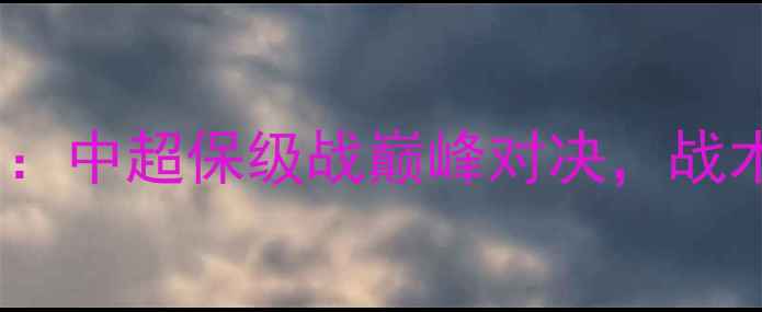 图片 上海上港vs延边龙鼎：中超保级战巅峰对决，战术博弈与争胜关键全1
