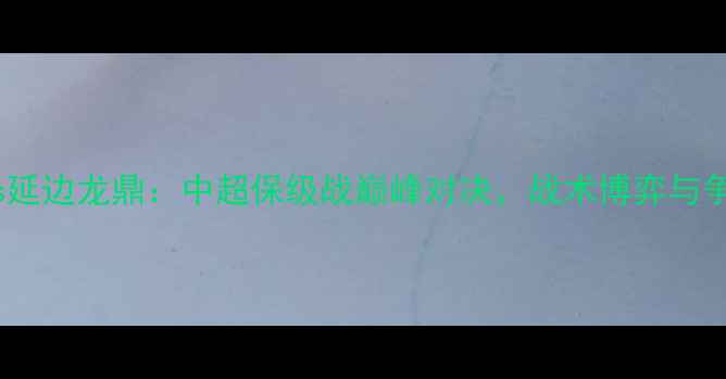 图片 上海上港vs延边龙鼎：中超保级战巅峰对决，战术博弈与争胜关键全2