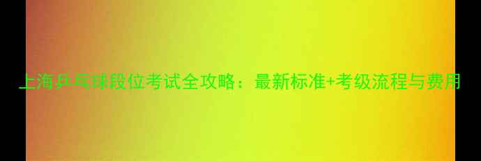 图片 上海乒乓球段位考试全攻略：最新标准+考级流程与费用