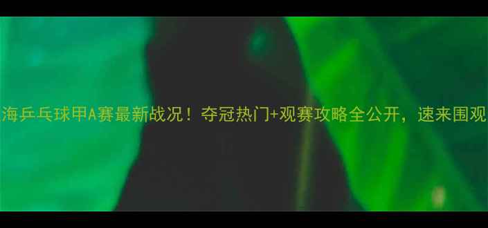 图片 上海乒乓球甲A赛最新战况！夺冠热门+观赛攻略全公开，速来围观！