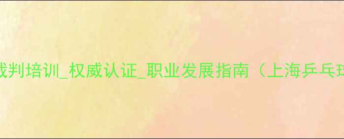 图片 上海乒乓球裁判培训_权威认证_职业发展指南（上海乒乓球裁判协会）