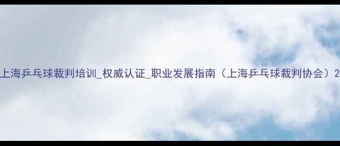 图片 上海乒乓球裁判培训_权威认证_职业发展指南（上海乒乓球裁判协会）2