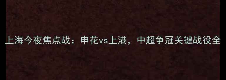 图片 上海今夜焦点战：申花vs上港，中超争冠关键战役全