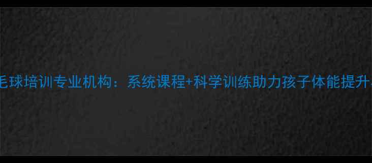 图片 上海儿童羽毛球培训专业机构：系统课程+科学训练助力孩子体能提升与兴趣培养1