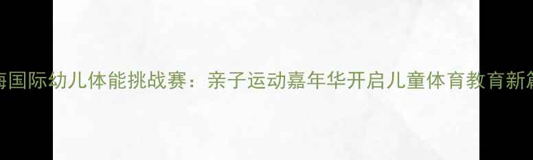 图片 上海国际幼儿体能挑战赛：亲子运动嘉年华开启儿童体育教育新篇章