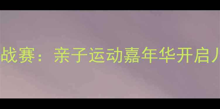 图片 上海国际幼儿体能挑战赛：亲子运动嘉年华开启儿童体育教育新篇章1