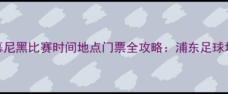 图片 上海拜仁慕尼黑比赛时间地点门票全攻略：浦东足球场观赛指南