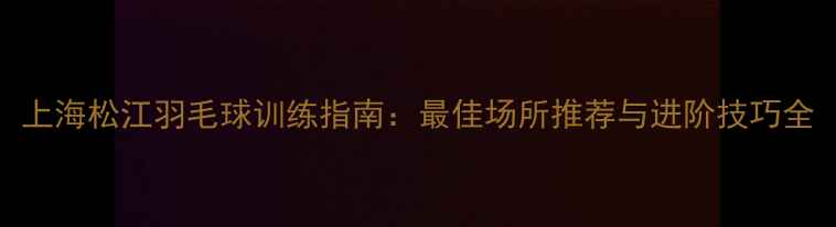 图片 上海松江羽毛球训练指南：最佳场所推荐与进阶技巧全