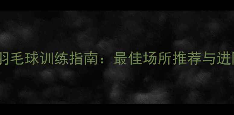 图片 上海松江羽毛球训练指南：最佳场所推荐与进阶技巧全1