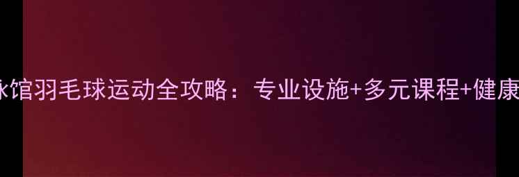 图片 上海浦东游泳馆羽毛球运动全攻略：专业设施+多元课程+健康生活新选择1