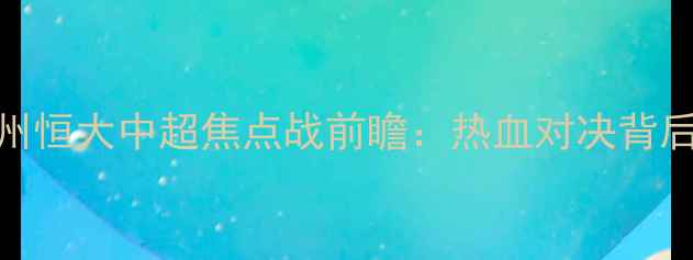 图片 上海申花VS广州恒大中超焦点战前瞻：热血对决背后的战术与数据