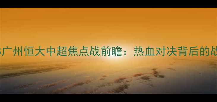 图片 上海申花VS广州恒大中超焦点战前瞻：热血对决背后的战术与数据2
