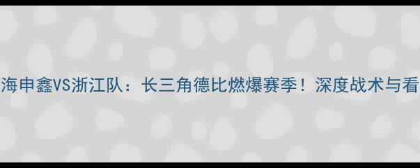图片 上海申鑫VS浙江队：长三角德比燃爆赛季！深度战术与看点
