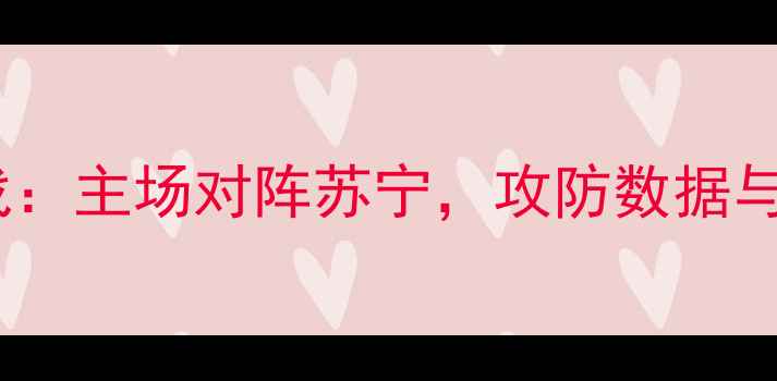 图片 上海申鑫赛季关键战：主场对阵苏宁，攻防数据与战术布局深度剖析2