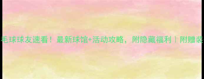 图片 上海羽毛球球友速看！最新球馆+活动攻略，附隐藏福利｜附赠装备清单