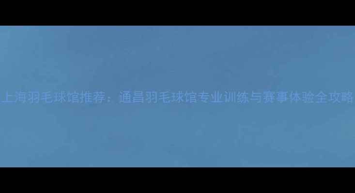 图片 上海羽毛球馆推荐：通昌羽毛球馆专业训练与赛事体验全攻略