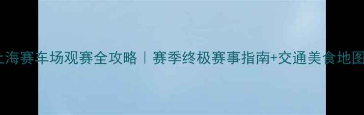 图片 上海赛车场观赛全攻略｜赛季终极赛事指南+交通美食地图1