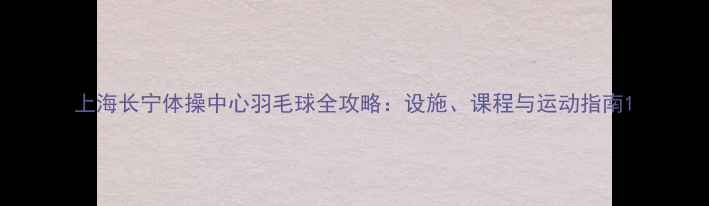 图片 上海长宁体操中心羽毛球全攻略：设施、课程与运动指南1