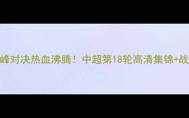 图片 上海队vs恒大巅峰对决热血沸腾！中超第18轮高清集锦+战术全速速收藏🔥