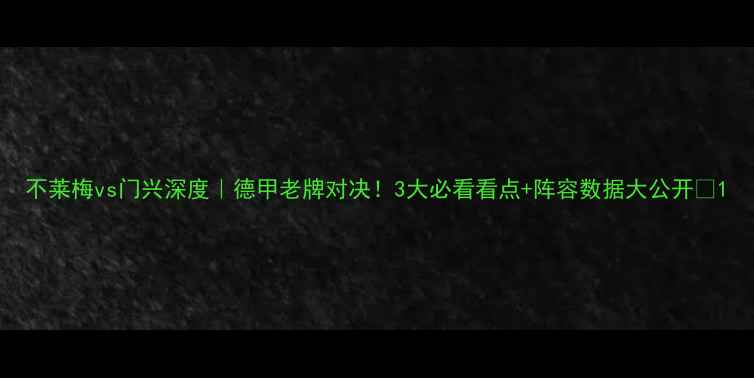 图片 不莱梅vs门兴深度｜德甲老牌对决！3大必看看点+阵容数据大公开🔥1