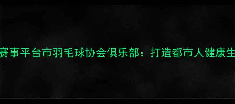 图片 专业培训+赛事平台市羽毛球协会俱乐部：打造都市人健康生活新选择2