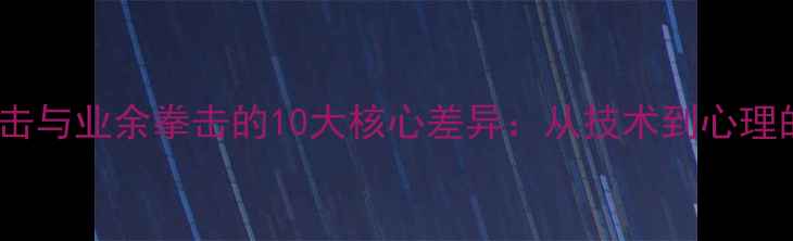 图片 专业拳击与业余拳击的10大核心差异：从技术到心理的深度1