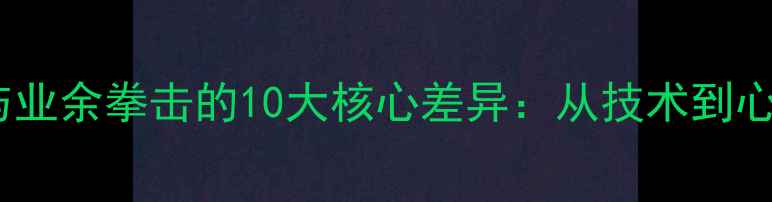 图片 专业拳击与业余拳击的10大核心差异：从技术到心理的深度2