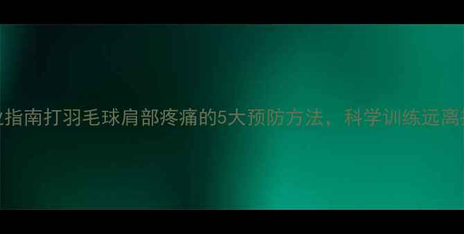 图片 专业指南打羽毛球肩部疼痛的5大预防方法，科学训练远离损伤