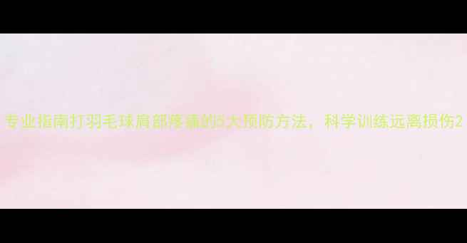 图片 专业指南打羽毛球肩部疼痛的5大预防方法，科学训练远离损伤2