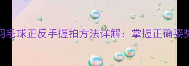 图片 专业指南羽毛球正反手握拍方法详解：掌握正确姿势提升球技