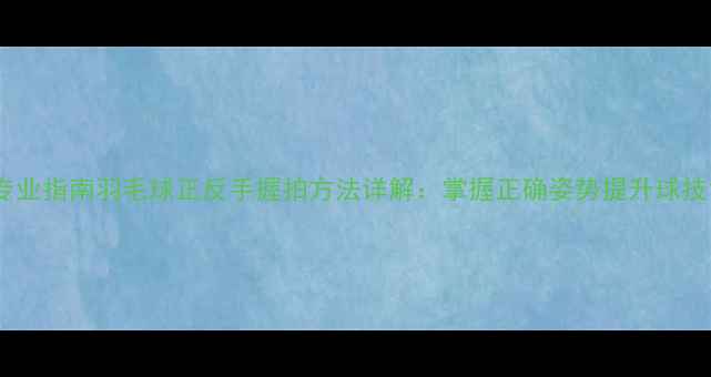图片 专业指南羽毛球正反手握拍方法详解：掌握正确姿势提升球技1