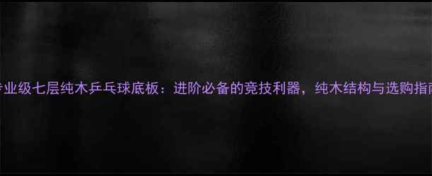 图片 专业级七层纯木乒乓球底板：进阶必备的竞技利器，纯木结构与选购指南
