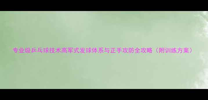 图片 专业级乒乓球技术高军式发球体系与正手攻防全攻略（附训练方案）