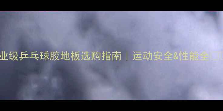 图片 专业级乒乓球胶地板选购指南｜运动安全&性能全🏓💥1