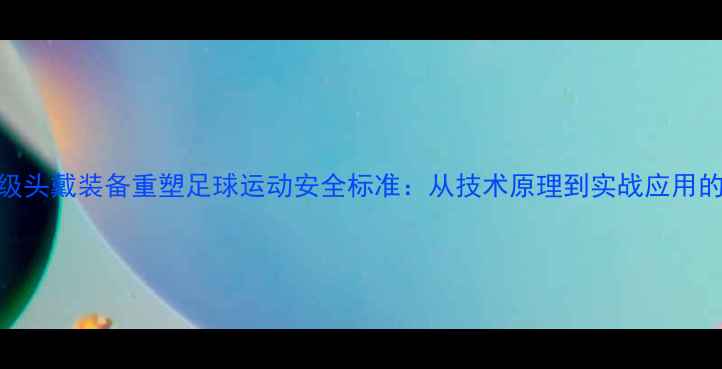 图片 专业级头戴装备重塑足球运动安全标准：从技术原理到实战应用的深度