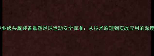图片 专业级头戴装备重塑足球运动安全标准：从技术原理到实战应用的深度2
